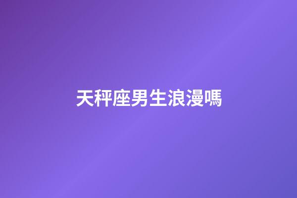 天秤座男生浪漫嗎-第1張-星座運勢-玄機派