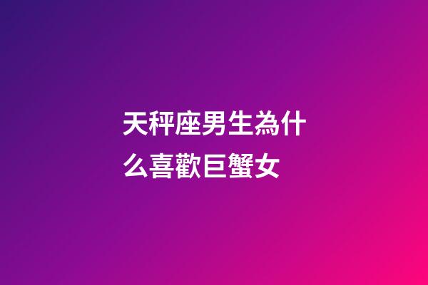 天秤座男生為什么喜歡巨蟹女-第1張-星座運勢-玄機派