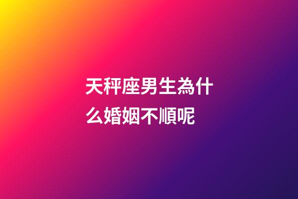 天秤座男生為什么婚姻不順呢-第1張-星座運(yùn)勢(shì)-玄機(jī)派