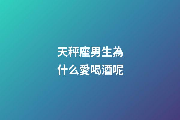 天秤座男生為什么愛喝酒呢-第1張-星座運勢-玄機派
