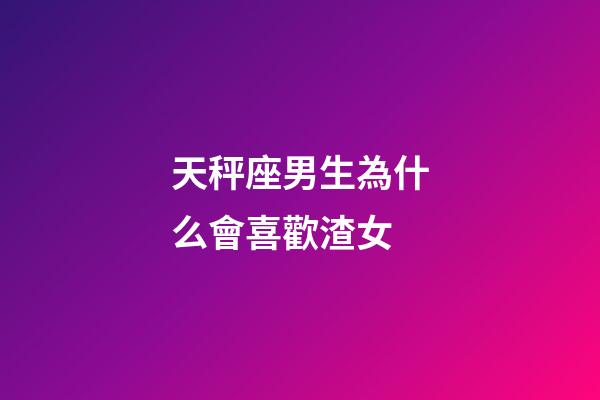 天秤座男生為什么會喜歡渣女-第1張-星座運勢-玄機派