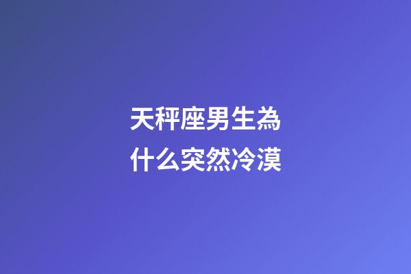 天秤座男生為什么突然冷漠-第1張-星座運勢-玄機派