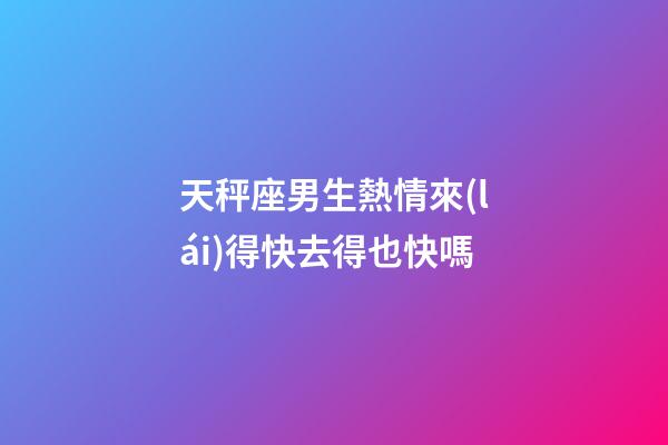 天秤座男生熱情來(lái)得快去得也快嗎-第1張-星座運(yùn)勢(shì)-玄機(jī)派