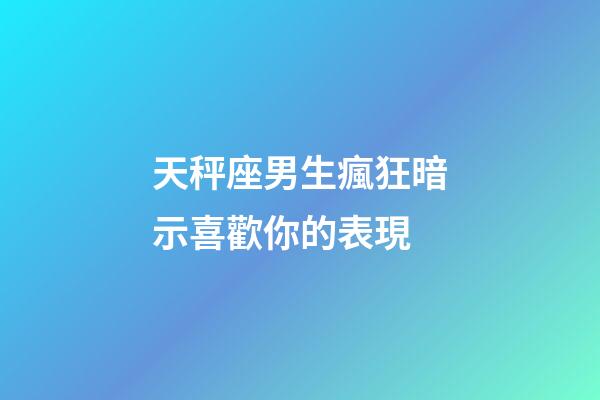 天秤座男生瘋狂暗示喜歡你的表現-第1張-星座運勢-玄機派