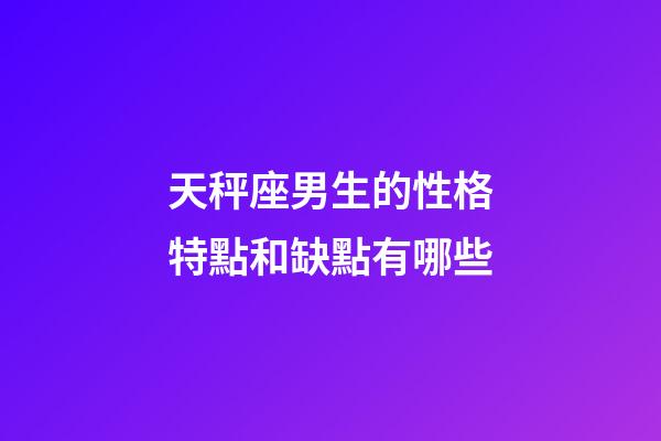 天秤座男生的性格特點和缺點有哪些-第1張-星座運勢-玄機派