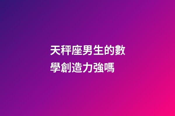 天秤座男生的數學創造力強嗎-第1張-星座運勢-玄機派