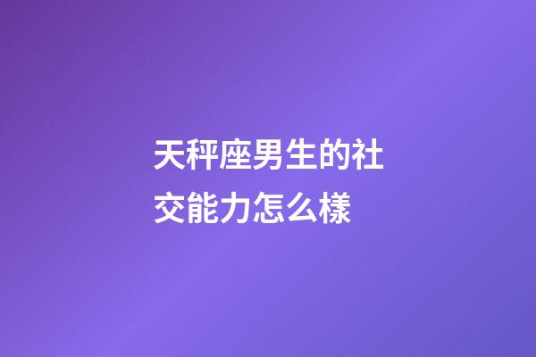 天秤座男生的社交能力怎么樣-第1張-星座運勢-玄機派