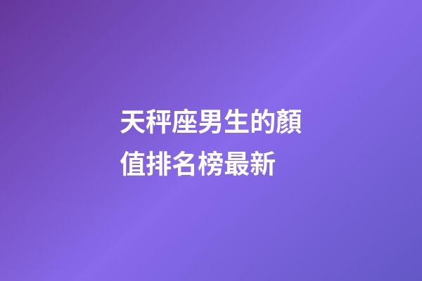 天秤座男生的顏值排名榜最新-第1張-星座運勢-玄機派