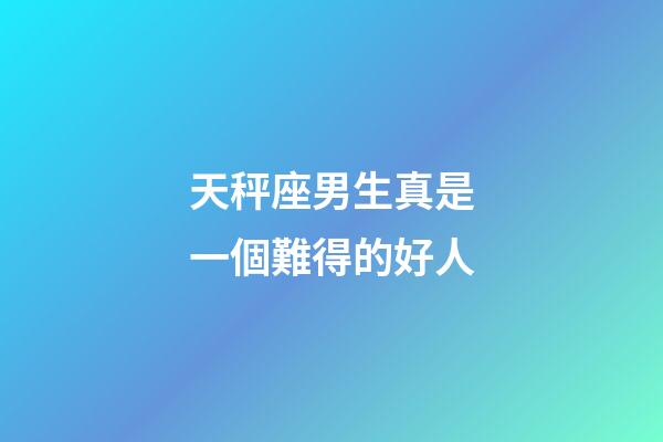 天秤座男生真是一個難得的好人-第1張-星座運勢-玄機派