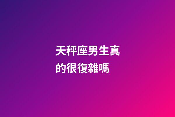 天秤座男生真的很復雜嗎-第1張-星座運勢-玄機派