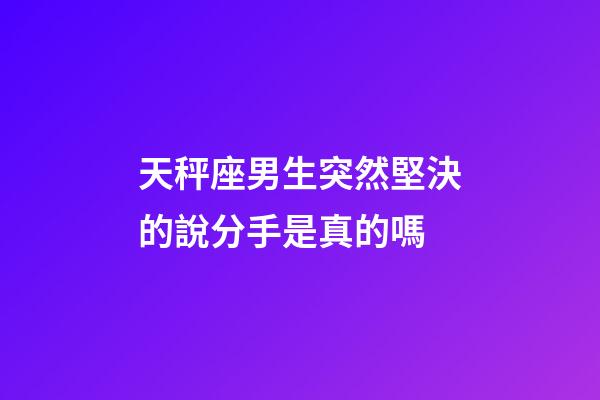 天秤座男生突然堅決的說分手是真的嗎-第1張-星座運勢-玄機派