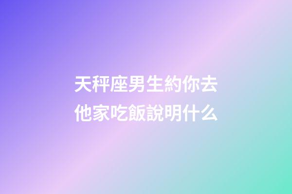 天秤座男生約你去他家吃飯說明什么-第1張-星座運勢-玄機派