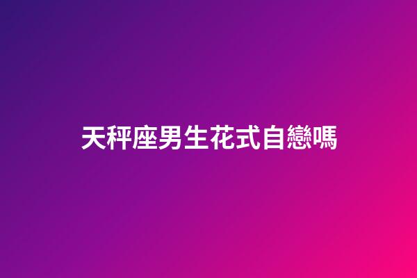 天秤座男生花式自戀嗎-第1張-星座運(yùn)勢(shì)-玄機(jī)派