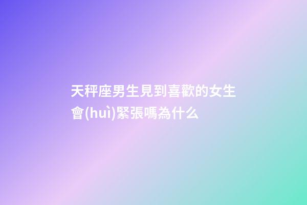 天秤座男生見到喜歡的女生會(huì)緊張嗎為什么-第1張-星座運(yùn)勢(shì)-玄機(jī)派