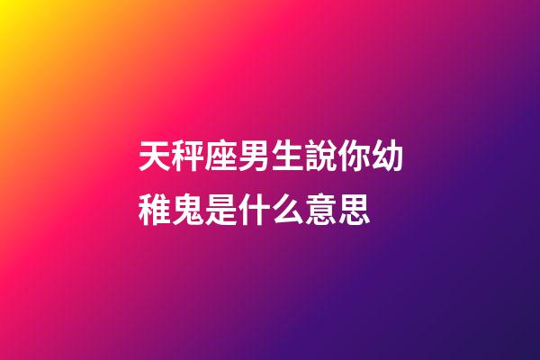 天秤座男生說你幼稚鬼是什么意思-第1張-星座運勢-玄機派