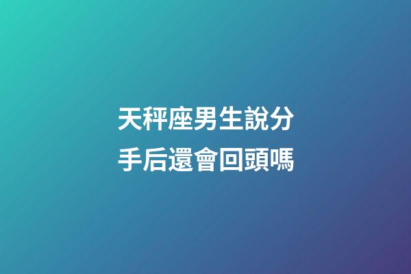 天秤座男生說分手后還會回頭嗎-第1張-星座運勢-玄機派
