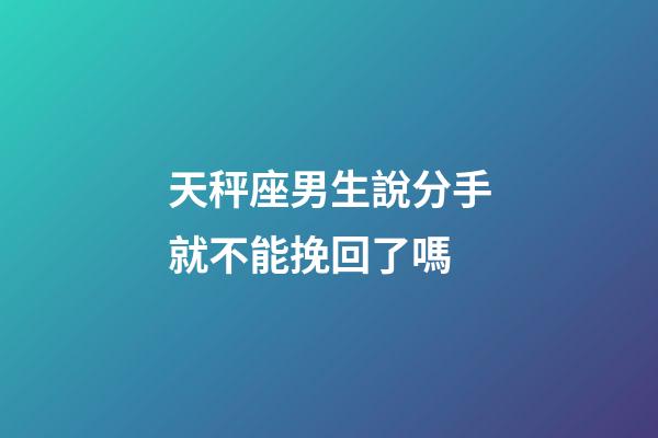 天秤座男生說分手就不能挽回了嗎-第1張-星座運勢-玄機派
