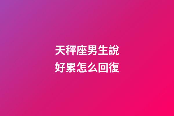天秤座男生說好累怎么回復-第1張-星座運勢-玄機派