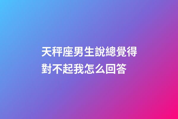 天秤座男生說總覺得對不起我怎么回答-第1張-星座運勢-玄機派