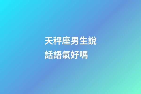 天秤座男生說話語氣好嗎-第1張-星座運勢-玄機派