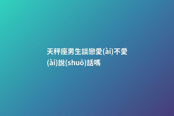 天秤座男生談戀愛(ài)不愛(ài)說(shuō)話嗎-第1張-星座運(yùn)勢(shì)-玄機(jī)派