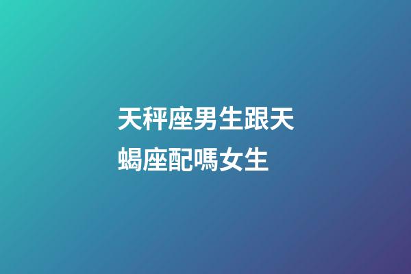 天秤座男生跟天蝎座配嗎女生-第1張-星座運勢-玄機派