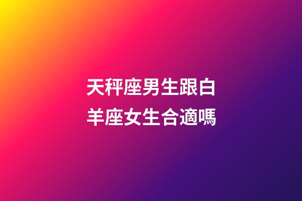 天秤座男生跟白羊座女生合適嗎-第1張-星座運勢-玄機派
