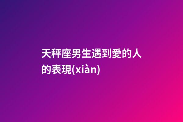 天秤座男生遇到愛的人的表現(xiàn)-第1張-星座運(yùn)勢-玄機(jī)派