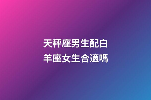 天秤座男生配白羊座女生合適嗎-第1張-星座運勢-玄機派