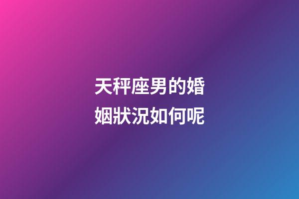 天秤座男的婚姻狀況如何呢-第1張-星座運(yùn)勢-玄機(jī)派