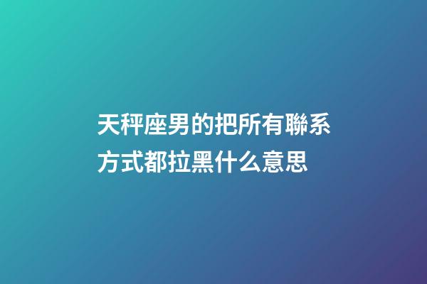 天秤座男的把所有聯系方式都拉黑什么意思-第1張-星座運勢-玄機派