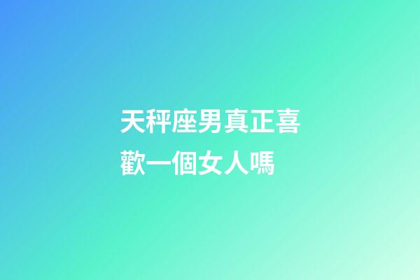 天秤座男真正喜歡一個女人嗎-第1張-星座運勢-玄機派