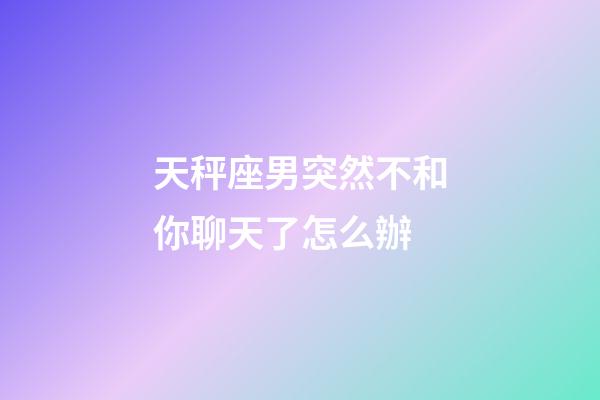 天秤座男突然不和你聊天了怎么辦-第1張-星座運(yùn)勢(shì)-玄機(jī)派