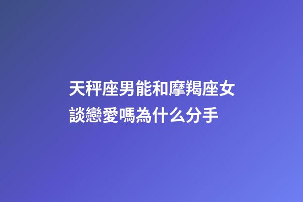 天秤座男能和摩羯座女談戀愛嗎為什么分手-第1張-星座運(yùn)勢-玄機(jī)派