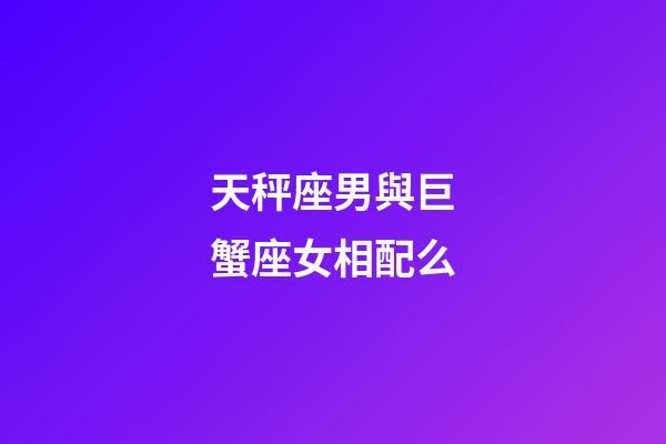 天秤座男與巨蟹座女相配么-第1張-星座運勢-玄機派