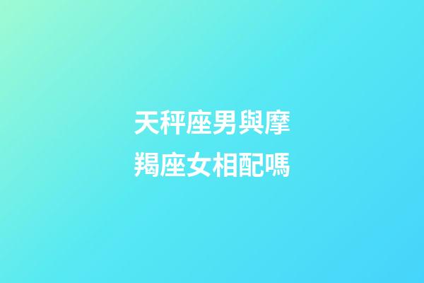 天秤座男與摩羯座女相配嗎-第1張-星座運勢-玄機派