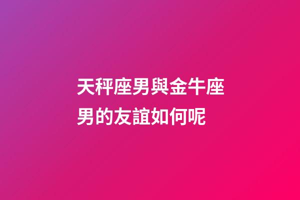 天秤座男與金牛座男的友誼如何呢-第1張-星座運勢-玄機派