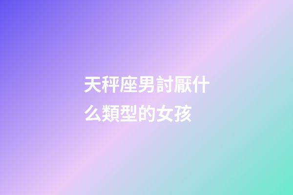 天秤座男討厭什么類型的女孩-第1張-星座運勢-玄機派