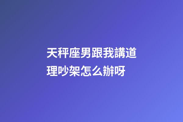 天秤座男跟我講道理吵架怎么辦呀-第1張-星座運勢-玄機派