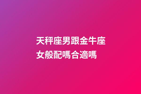 天秤座男跟金牛座女般配嗎合適嗎-第1張-星座運勢-玄機派