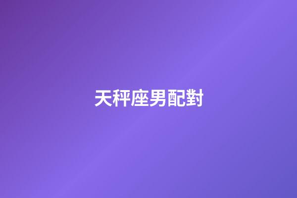 天秤座男配對（天秤座最佳配對表）-第1張-星座運勢-玄機派