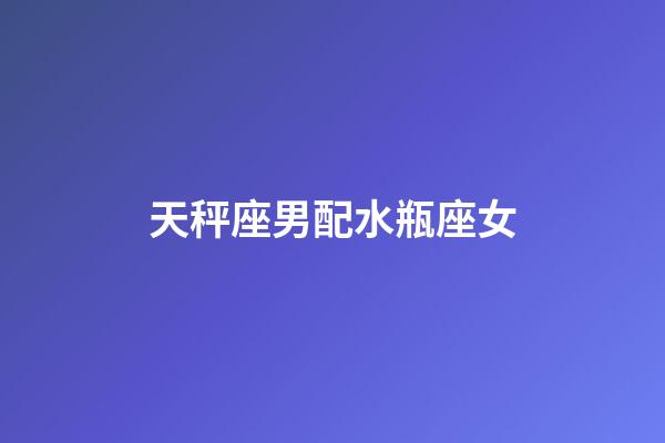 天秤座男配水瓶座女（天秤男和水瓶女在床上的默契）-第1張-星座運(yùn)勢(shì)-玄機(jī)派