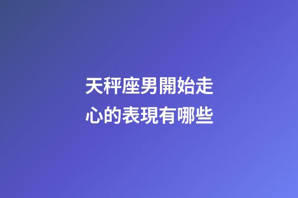 天秤座男開始走心的表現有哪些-第1張-星座運勢-玄機派