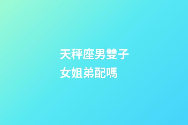 天秤座男雙子女姐弟配嗎-第1張-星座運(yùn)勢(shì)-玄機(jī)派