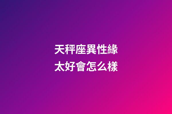 天秤座異性緣太好會怎么樣-第1張-星座運勢-玄機派