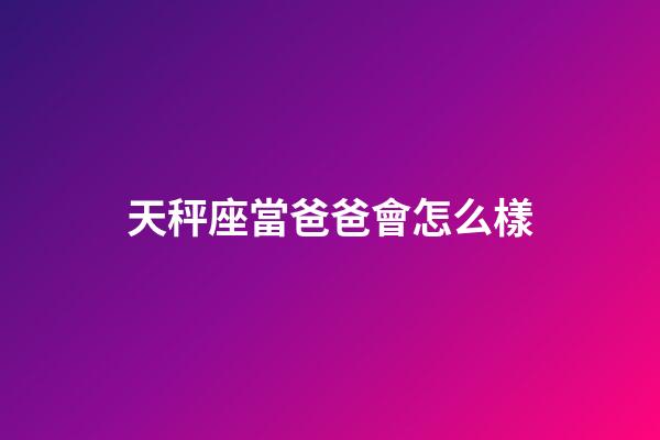 天秤座當爸爸會怎么樣-第1張-星座運勢-玄機派