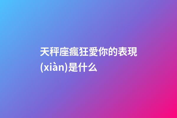 天秤座瘋狂愛你的表現(xiàn)是什么-第1張-星座運(yùn)勢-玄機(jī)派