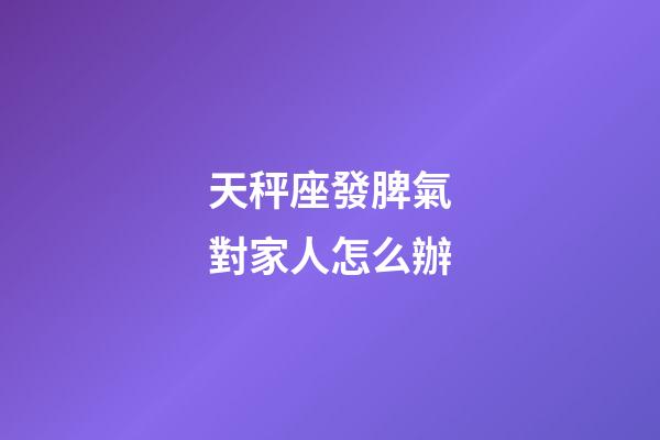 天秤座發脾氣對家人怎么辦-第1張-星座運勢-玄機派