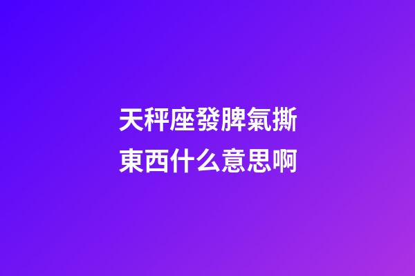 天秤座發脾氣撕東西什么意思啊-第1張-星座運勢-玄機派