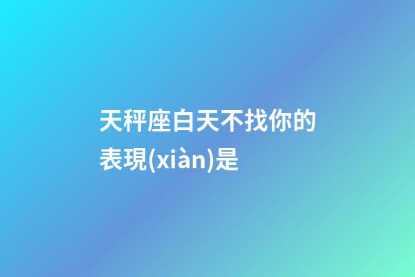 天秤座白天不找你的表現(xiàn)是-第1張-星座運勢-玄機派